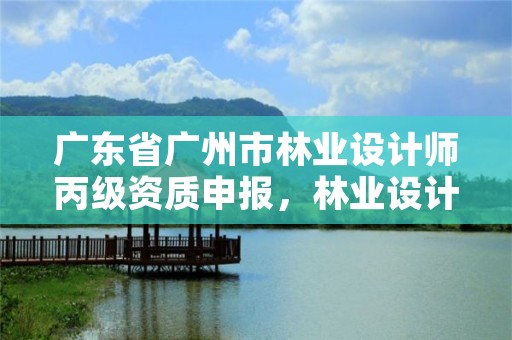 广东省广州市林业设计师丙级资质申报，林业设计资质如何申请