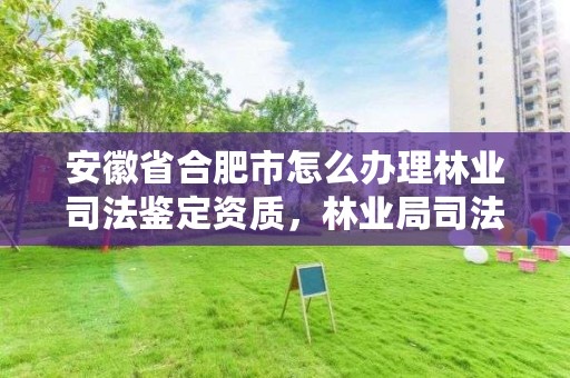 安徽省合肥市怎么办理林业司法鉴定资质,林业局司法鉴定中心
