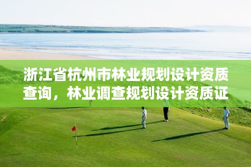 浙江省杭州市林业规划设计资质查询，林业调查规划设计资质证书查询