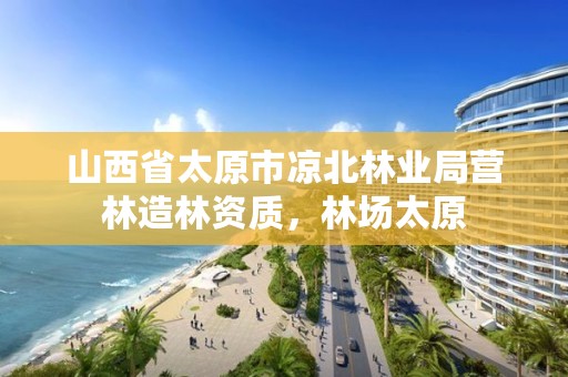 山西省太原市凉北林业局营林造林资质,林场太原
