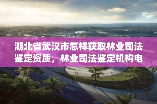 湖北省武汉市怎样获取林业司法鉴定资质,林业司法鉴定机构电话号码