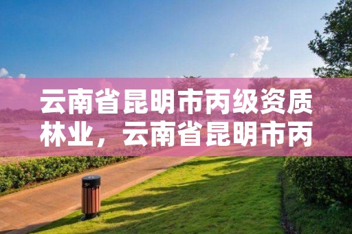 云南省昆明市丙级资质林业,云南省昆明市丙级资质林业企业名单