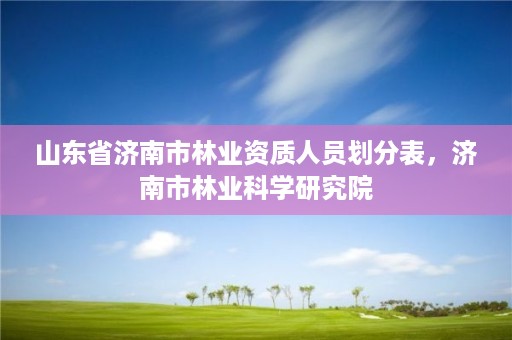 山东省济南市林业资质人员划分表,济南市林业科学研究院