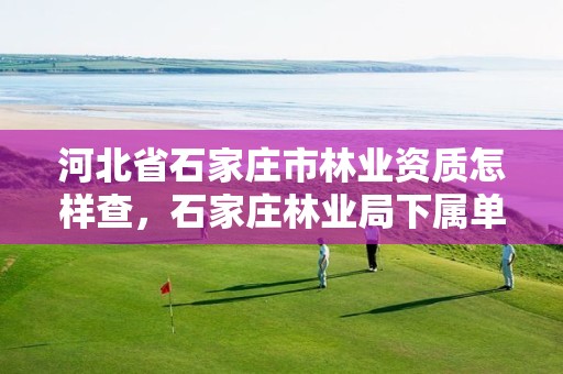 河北省石家庄市林业资质怎样查,石家庄林业局下属单位