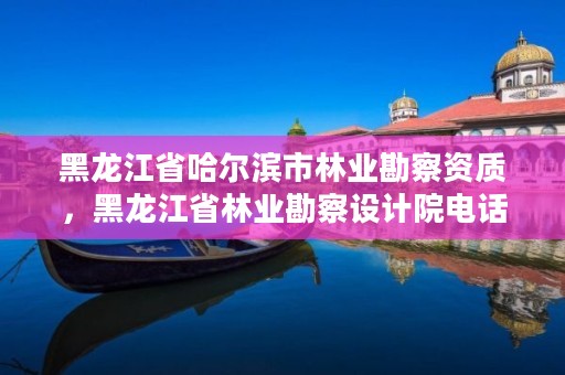 黑龙江省哈尔滨市林业勘察资质,黑龙江省林业勘察设计院电话