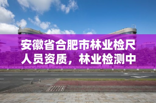 安徽省合肥市林业检尺人员资质,林业检测中心是做什么的