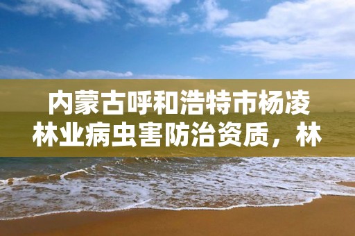 内蒙古呼和浩特市杨凌林业病虫害防治资质，林业局病虫害防治