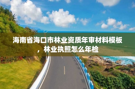 海南省海口市林业资质年审材料模板,林业执照怎么年检