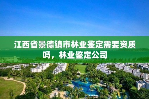 江西省景德镇市林业鉴定需要资质吗,林业鉴定公司