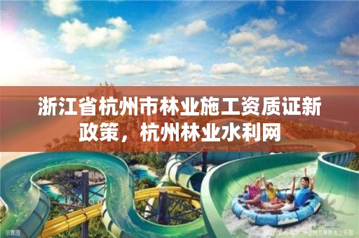 浙江省杭州市林业施工资质证新政策，杭州林业水利网