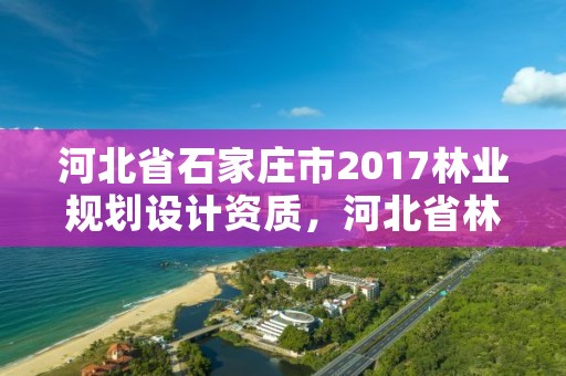 河北省石家庄市2017林业规划设计资质,河北省林业规划设计院