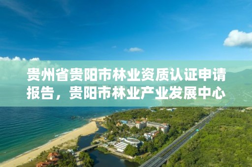 贵州省贵阳市林业资质认证申请报告,贵阳市林业产业发展中心