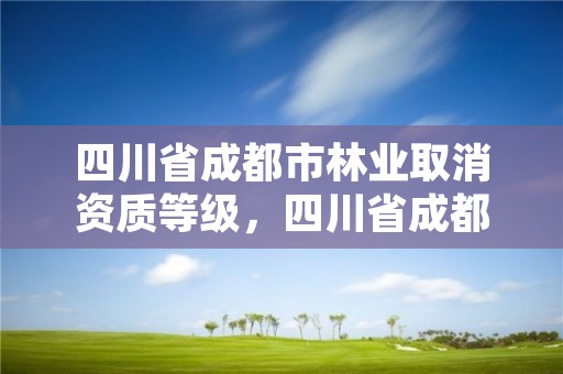 四川省成都市林业取消资质等级,四川省成都市林业取消资质等级了吗