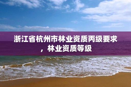 浙江省杭州市林业资质丙级要求,林业资质等级