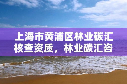 上海市黄浦区林业碳汇核查资质,林业碳汇咨询公司