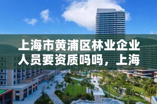 上海市黄浦区林业企业人员要资质吗吗,上海林业总站事业编待遇