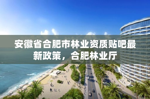 安徽省合肥市林业资质贴吧最新政策,合肥林业厅