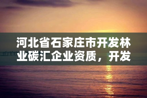 河北省石家庄市开发林业碳汇企业资质,开发林业碳汇项目有哪些具体要求