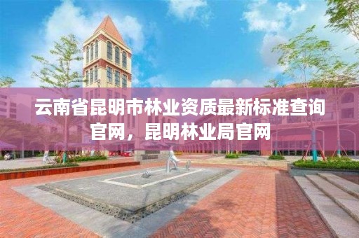 云南省昆明市林业资质最新标准查询官网,昆明林业局官网
