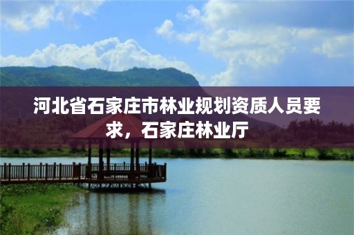 河北省石家庄市林业规划资质人员要求,石家庄林业厅