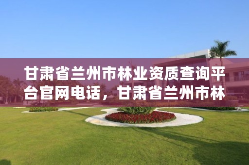 甘肃省兰州市林业资质查询平台官网电话,甘肃省兰州市林业资质查询平台官网电话是多少