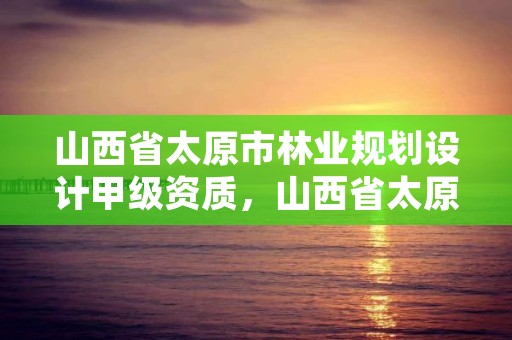 山西省太原市林业规划设计甲级资质,山西省太原市林业规划设计甲级资质企业