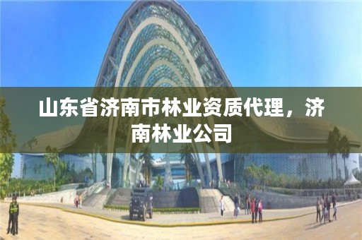 山东省济南市林业资质代理,济南林业公司