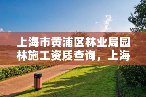 上海市黄浦区林业局园林施工资质查询,上海市园林工程有限公司营业执照