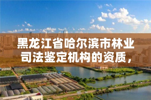 黑龙江省哈尔滨市林业司法鉴定机构的资质，林业司法鉴定资格证书