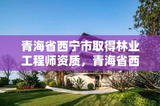 青海省西宁市取得林业工程师资质，青海省西宁市取得林业工程师资质的公司