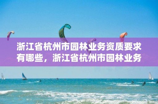 浙江省杭州市园林业务资质要求有哪些,浙江省杭州市园林业务资质要求有哪些公司