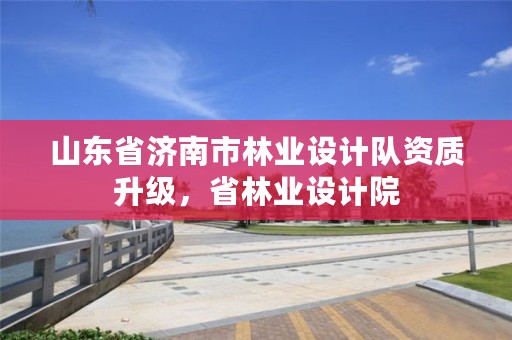 山东省济南市林业设计队资质升级,省林业设计院