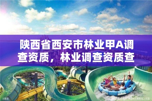 陕西省西安市林业甲A调查资质,林业调查资质查询