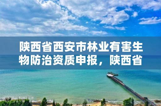 陕西省西安市林业有害生物防治资质申报,陕西省西安市林业有害生物防治资质申报表