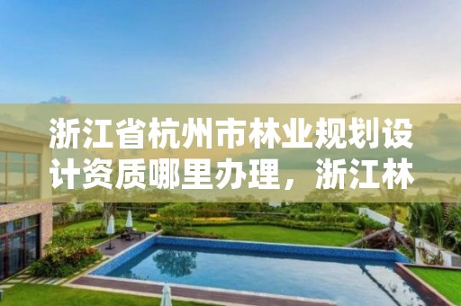 浙江省杭州市林业规划设计资质哪里办理，浙江林业规划公司