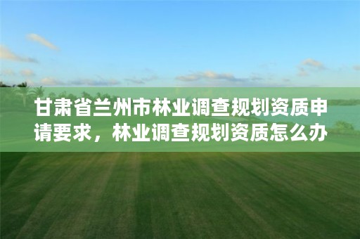 甘肃省兰州市林业调查规划资质申请要求，林业调查规划资质怎么办理