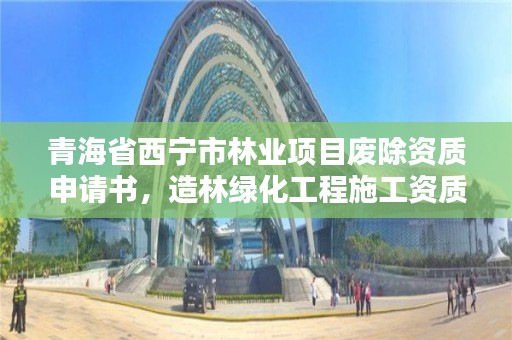 青海省西宁市林业项目废除资质申请书，造林绿化工程施工资质取消
