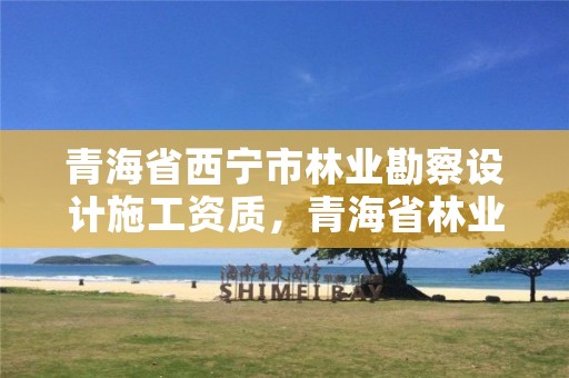 青海省西宁市林业勘察设计施工资质，青海省林业规划院