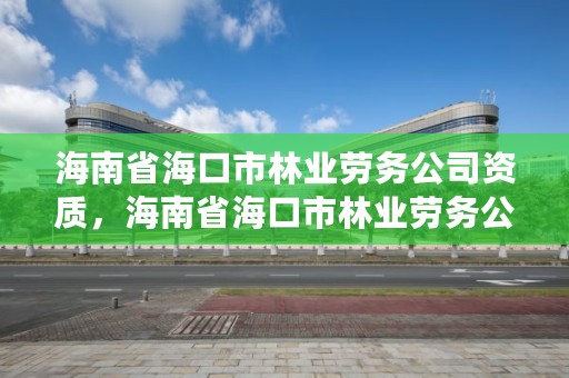 海南省海口市林业劳务公司资质,海南省海口市林业劳务公司资质查询