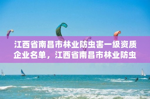 江西省南昌市林业防虫害一级资质企业名单,江西省南昌市林业防虫害一级资质企业名单查询