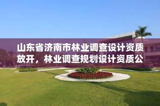 山东省济南市林业调查设计资质放开，林业调查规划设计资质公示