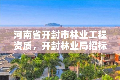 河南省开封市林业工程资质,开封林业局招标