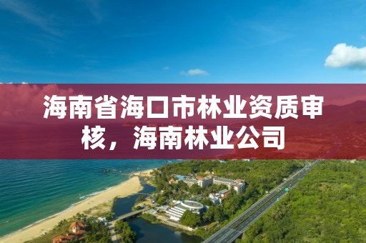 海南省海口市林业资质审核,海南林业公司
