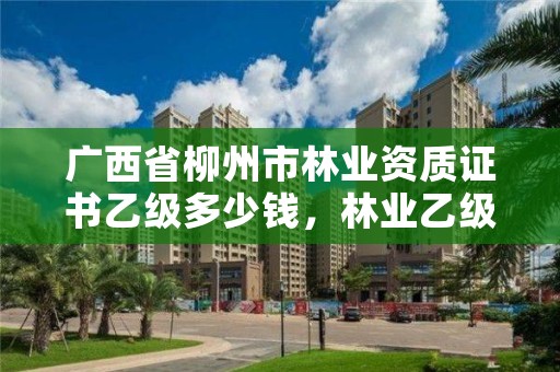 广西省柳州市林业资质证书乙级多少钱,林业乙级资质办理条件