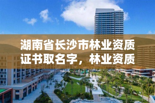 湖南省长沙市林业资质证书取名字,林业资质管理办法