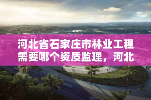 河北省石家庄市林业工程需要哪个资质监理,河北省石家庄市林业工程需要哪个资质监理公司