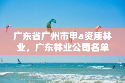广东省广州市甲a资质林业，广东林业公司名单