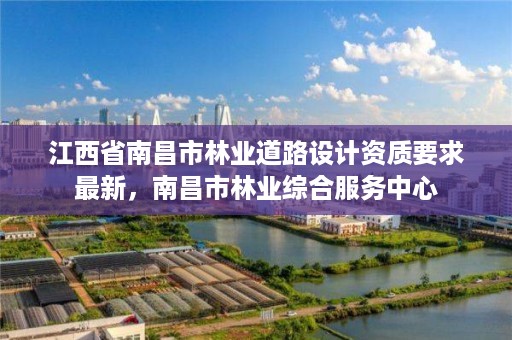 江西省南昌市林业道路设计资质要求最新,南昌市林业综合服务中心