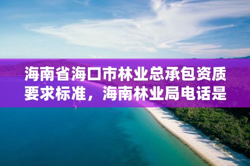 海南省海口市林业总承包资质要求标准,海南林业局电话是多少?