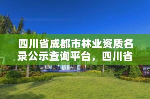四川省成都市林业资质名录公示查询平台,四川省成都市林业资质名录公示查询平台官网